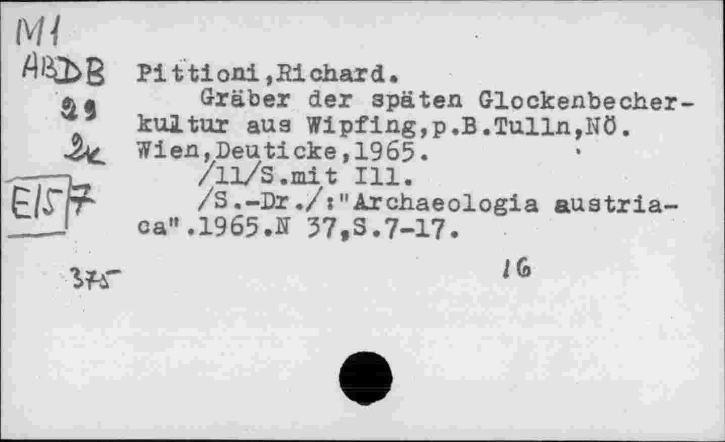 ﻿IV//
ДіфВ
Ht
Pi t ti oni,Pi char d•
Gräber der späten Glockenbecherkultur aus Wipfing,p.B.Tulln,Nö. Wien,Beuticke,1965.
/11/S.mit Ill.
/S.-Br./:"Archaeologia austriaca".1965 Л 57,3.7-17.

/6